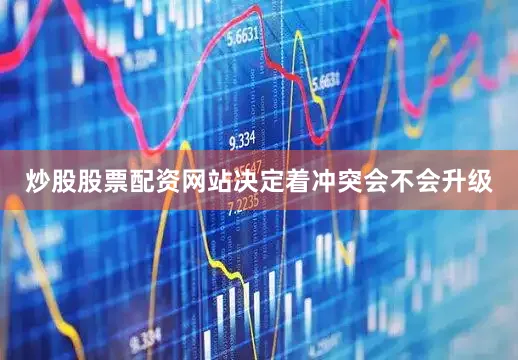 炒股股票配资网站决定着冲突会不会升级