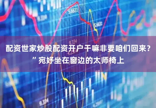 配资世家炒股配资开户干嘛非要咱们回来？”宛妤坐在窗边的太师椅上