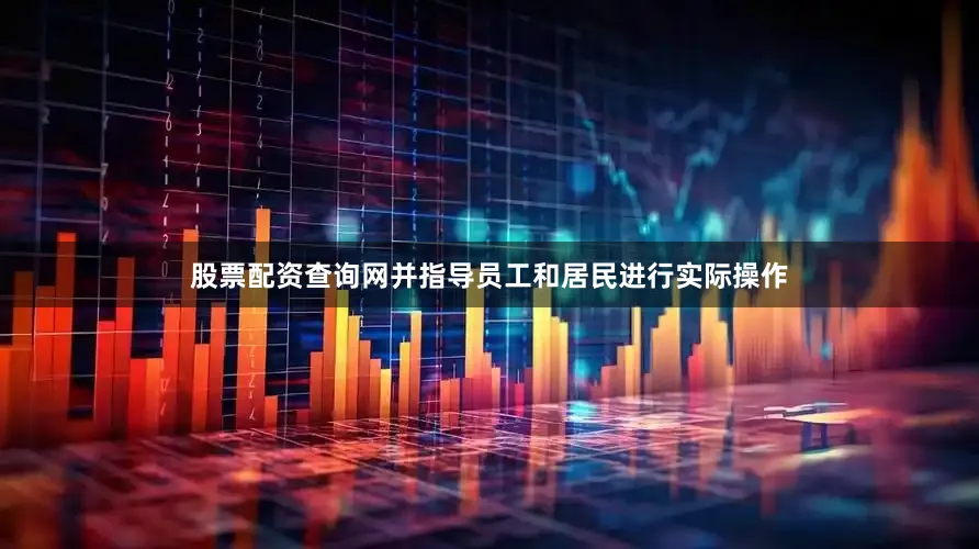 股票配资查询网并指导员工和居民进行实际操作