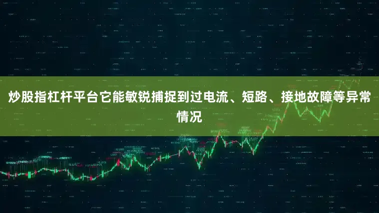 炒股指杠杆平台它能敏锐捕捉到过电流、短路、接地故障等异常情况