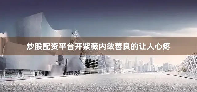 炒股配资平台开紫薇内敛善良的让人心疼