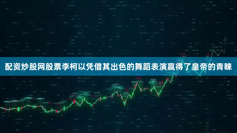配资炒股网股票李柯以凭借其出色的舞蹈表演赢得了皇帝的青睐