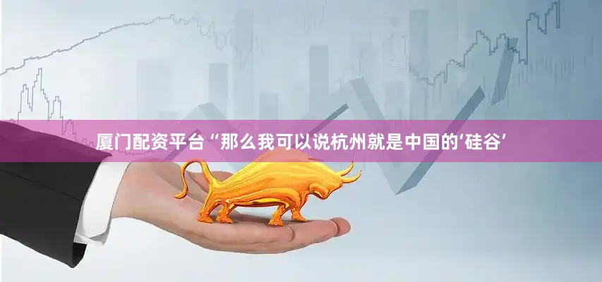 厦门配资平台“那么我可以说杭州就是中国的‘硅谷’