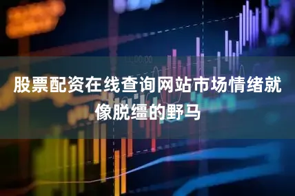 股票配资在线查询网站市场情绪就像脱缰的野马