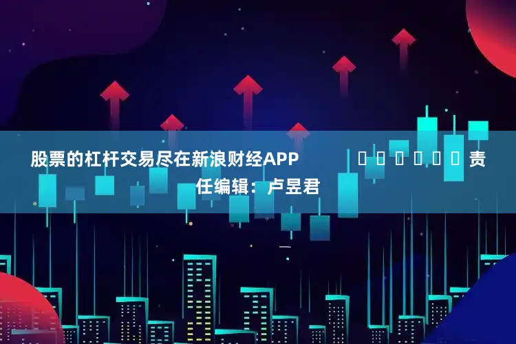 股票的杠杆交易尽在新浪财经APP            						责任编辑：卢昱君