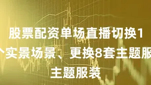 股票配资单场直播切换13个实景场景、更换8套主题服装