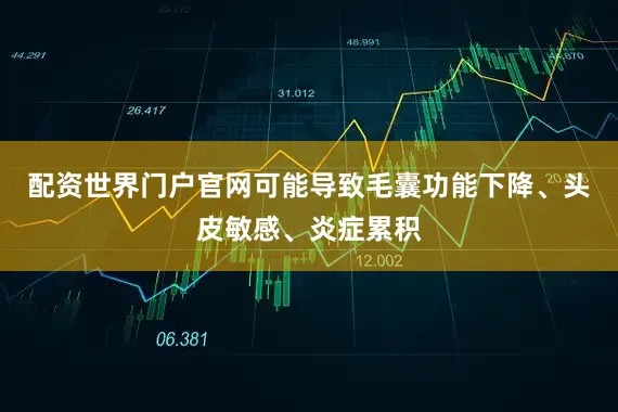 配资世界门户官网可能导致毛囊功能下降、头皮敏感、炎症累积