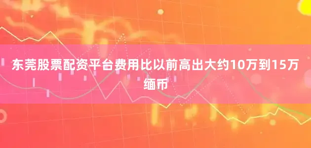 东莞股票配资平台费用比以前高出大约10万到15万缅币