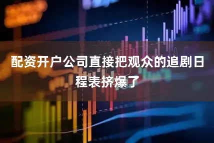 配资开户公司直接把观众的追剧日程表挤爆了