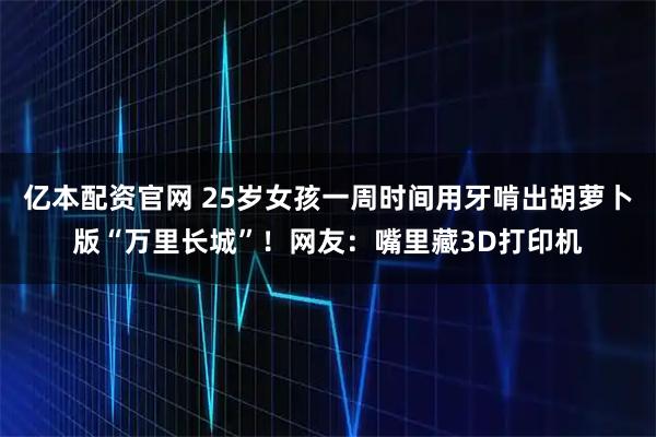 亿本配资官网 25岁女孩一周时间用牙啃出胡萝卜版“万里长城”！网友：嘴里藏3D打印机