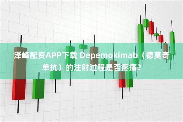 泽峰配资APP下载 Depemokimab（德莫奇单抗）的注射过程是否疼痛？
