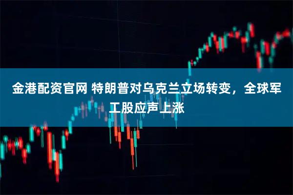 金港配资官网 特朗普对乌克兰立场转变，全球军工股应声上涨