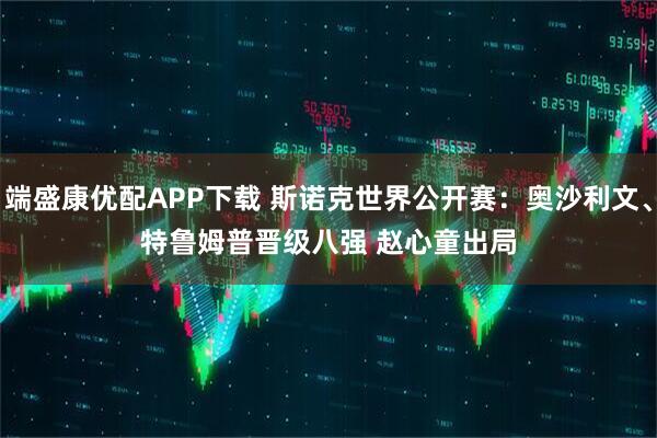 端盛康优配APP下载 斯诺克世界公开赛:奥沙利文、特鲁姆普晋级八强 赵心童出局