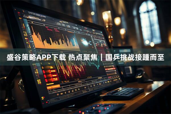 盛谷策略APP下载 热点聚焦|国乒挑战接踵而至