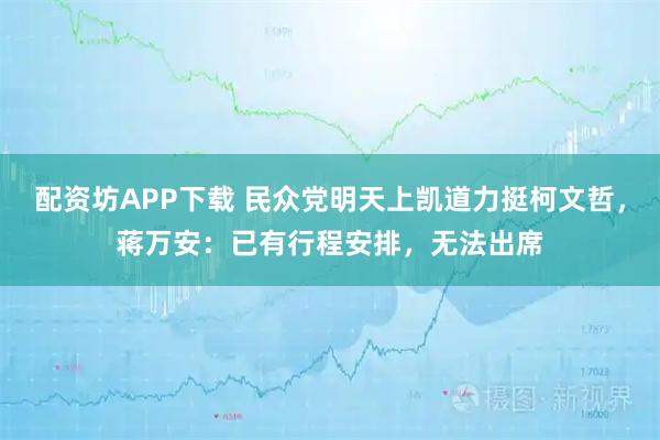 配资坊APP下载 民众党明天上凯道力挺柯文哲，蒋万安：已有行程安排，无法出席