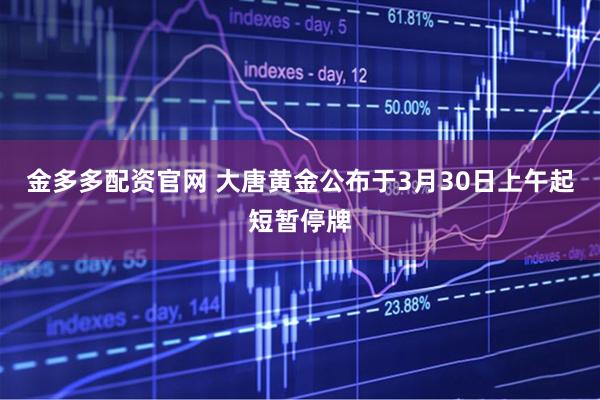 金多多配资官网 大唐黄金公布于3月30日上午起短暂停牌