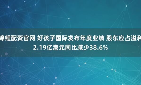 锦鲤配资官网 好孩子国际发布年度业绩 股东应占溢利2.19亿港元同比减少38.6%
