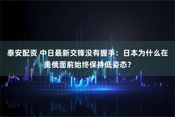 泰安配资 中日最新交锋没有握手:日本为什么在美俄面前始终保持低姿态?