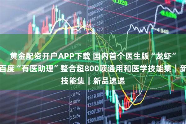 黄金配资开户APP下载 国内首个医生版“龙虾”来了！百度“有医助理”整合超800项通用和医学技能集｜新品速递
