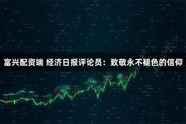 富兴配资端 经济日报评论员:致敬永不褪色的信仰