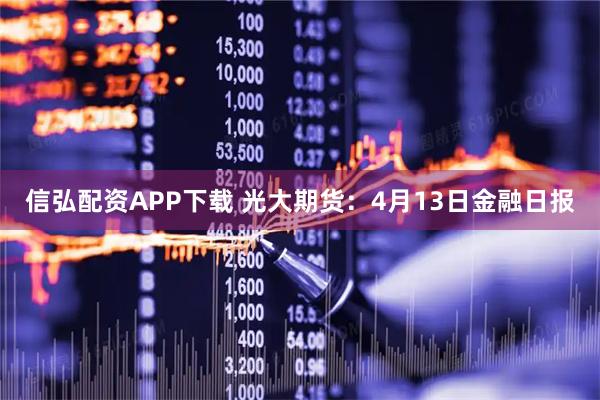 信弘配资APP下载 光大期货：4月13日金融日报