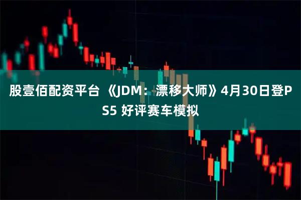 股壹佰配资平台 《JDM：漂移大师》4月30日登PS5 好评赛车模拟