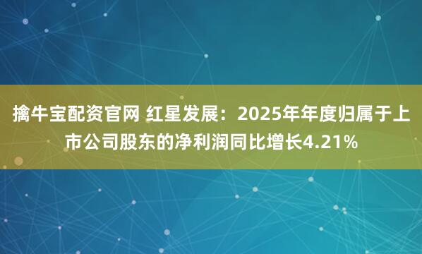 擒牛宝配资官网 红星发展：2025年年度归属于上市公司股东的净利润同比增长4.21%