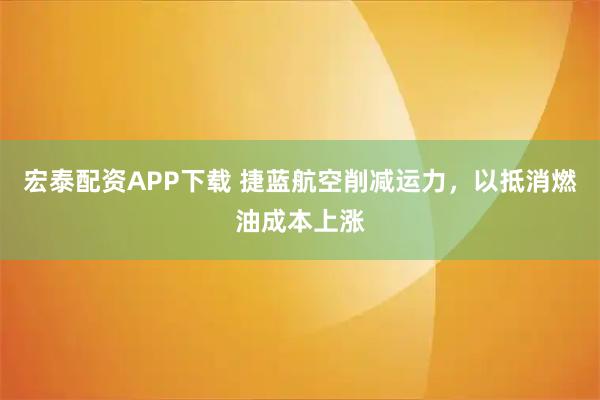 宏泰配资APP下载 捷蓝航空削减运力，以抵消燃油成本上涨