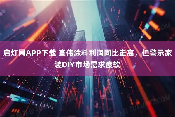 启灯网APP下载 宣伟涂料利润同比走高，但警示家装DIY市场需求疲软