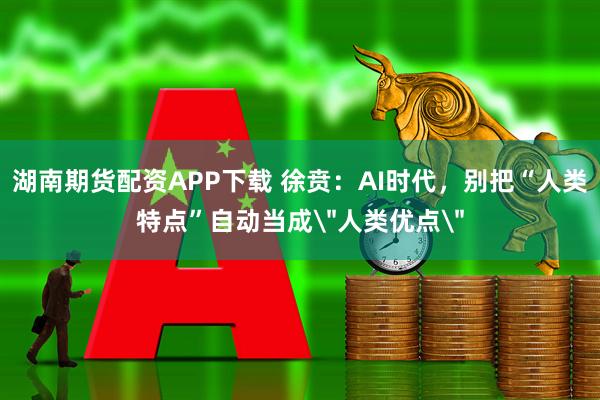 湖南期货配资APP下载 徐贲：AI时代，别把“人类特点”自动当成