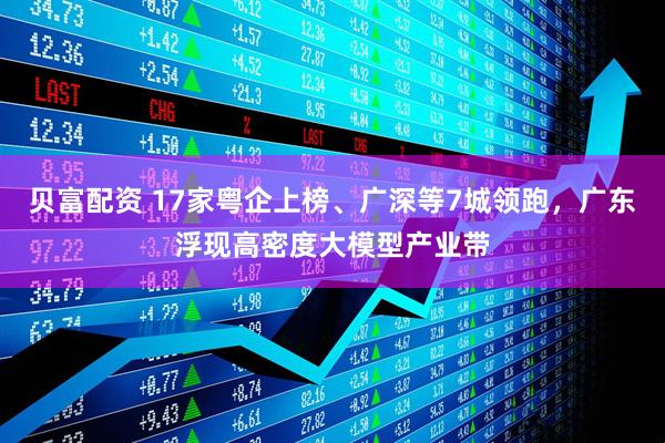 贝富配资 17家粤企上榜、广深等7城领跑，广东浮现高密度大模型产业带