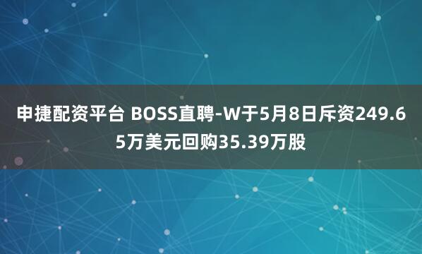申捷配资平台 BOSS直聘-W于5月8日斥资249.65万美元回购35.39万股
