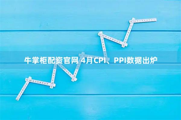 牛掌柜配资官网 4月CPI、PPI数据出炉