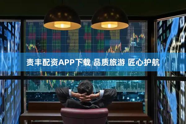 责丰配资APP下载 品质旅游 匠心护航