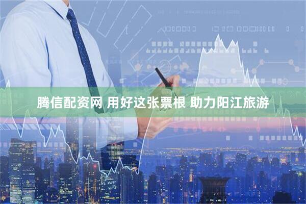 腾信配资网 用好这张票根 助力阳江旅游