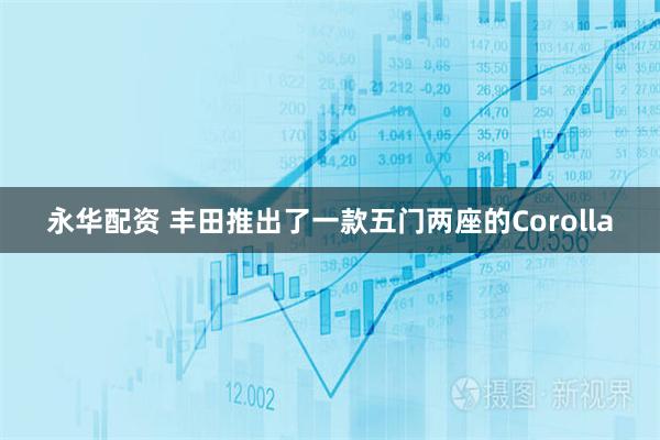 永华配资 丰田推出了一款五门两座的Corolla