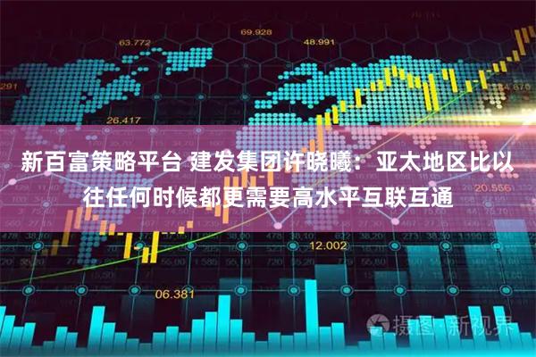 新百富策略平台 建发集团许晓曦：亚太地区比以往任何时候都更需要高水平互联互通