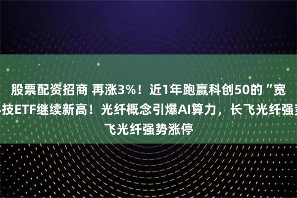 股票配资招商 再涨3%！近1年跑赢科创50的“宽基”科技ETF继续新高！光纤概念引爆AI算力，长飞光纤强势涨停