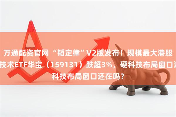 万通配资官网 “韬定律”V2版发布！规模最大港股通信息技术ETF华宝（159131）跌超3%，硬科技布局窗口还在吗？