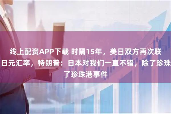线上配资APP下载 时隔15年，美日双方再次联合干预日元汇率，特朗普：日本对我们一直不错，除了珍珠港事件