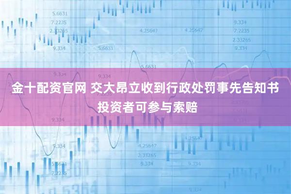 金十配资官网 交大昂立收到行政处罚事先告知书  投资者可参与索赔