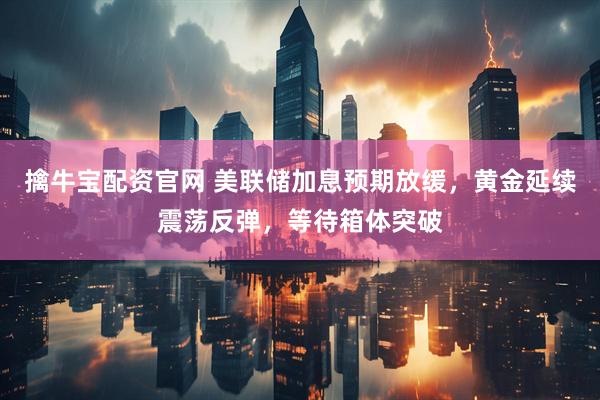 擒牛宝配资官网 美联储加息预期放缓，黄金延续震荡反弹，等待箱体突破