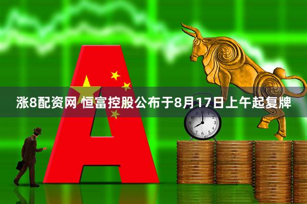 涨8配资网 恒富控股公布于8月17日上午起复牌