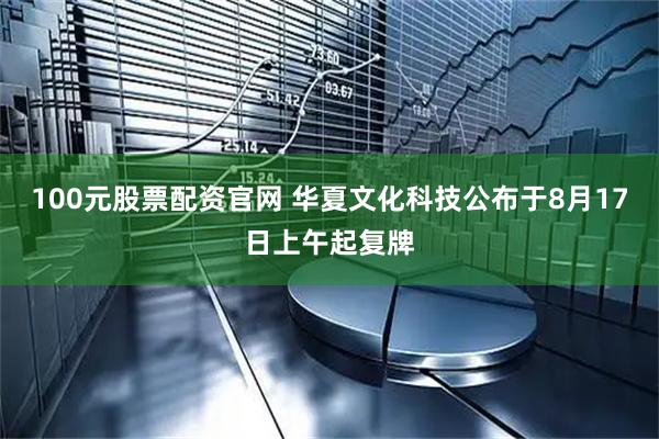 100元股票配资官网 华夏文化科技公布于8月17日上午起复牌