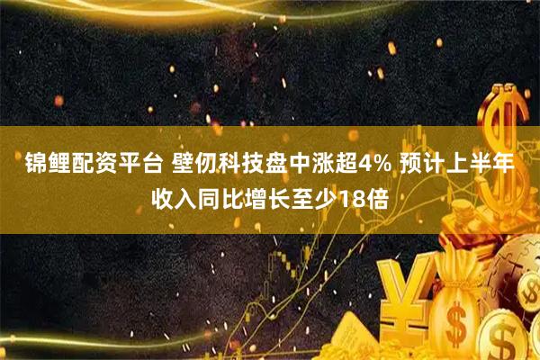 锦鲤配资平台 壁仞科技盘中涨超4% 预计上半年收入同比增长至少18倍