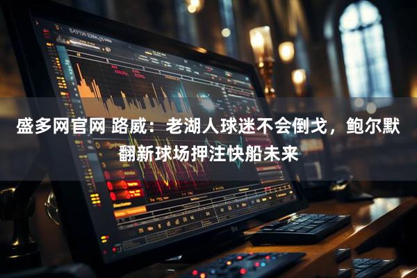 盛多网官网 路威：老湖人球迷不会倒戈，鲍尔默翻新球场押注快船未来