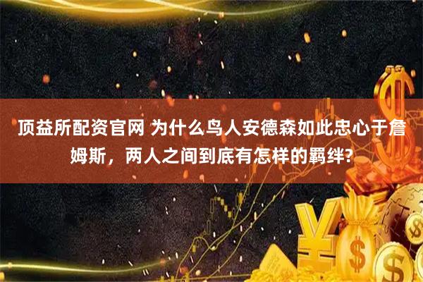 顶益所配资官网 为什么鸟人安德森如此忠心于詹姆斯，两人之间到底有怎样的羁绊?