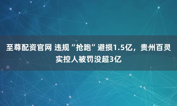 至尊配资官网 违规“抢跑”避损1.5亿，贵州百灵实控人被罚没超3亿