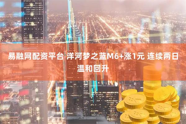 易融网配资平台 洋河梦之蓝M6+涨1元 连续两日温和回升